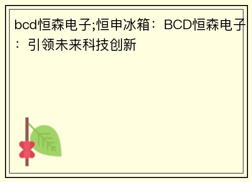 bcd恒森电子;恒申冰箱：BCD恒森电子：引领未来科技创新